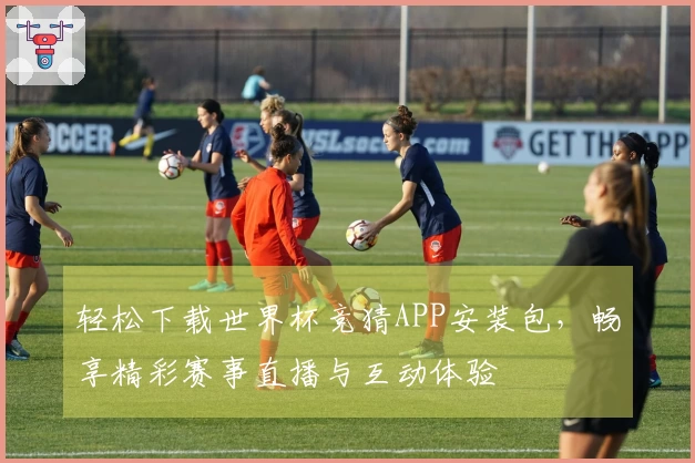 轻松下载世界杯竞猜APP安装包，畅享精彩赛事直播与互动体验
