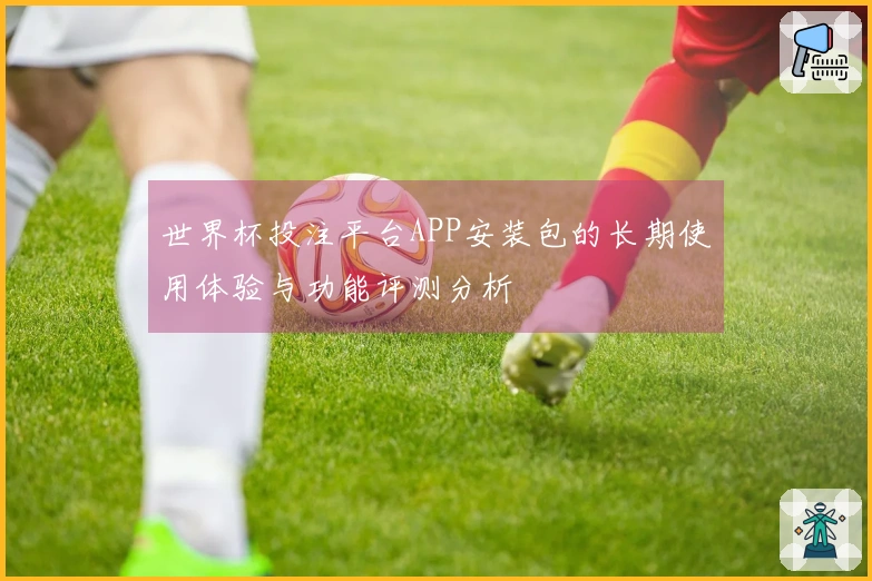 世界杯投注平台APP安装包的长期使用体验与功能评测分析