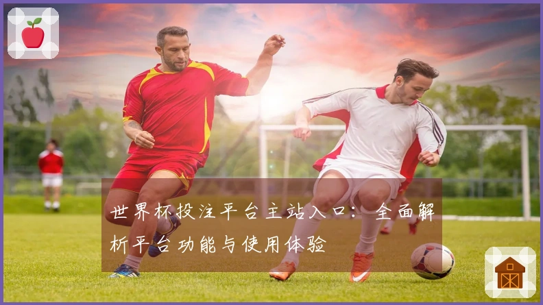 世界杯投注平台主站入口：全面解析平台功能与使用体验