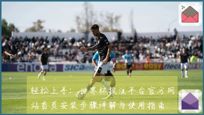 轻松上手:世界杯投注平台官方网站首页安装步骤详解与使用指南