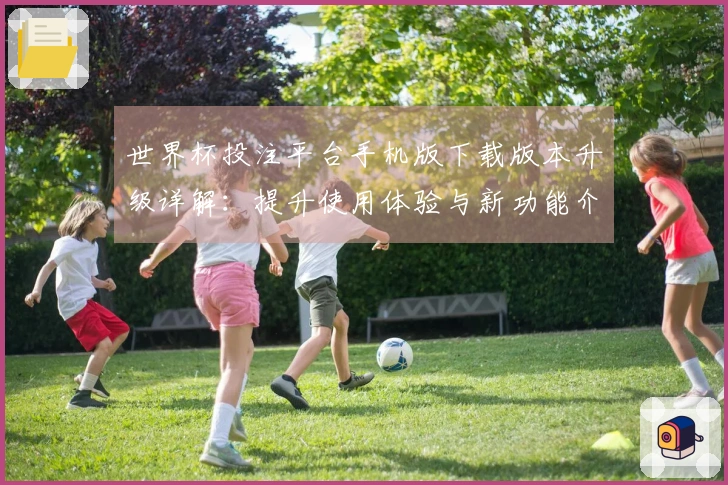 世界杯投注平台手机版下载版本升级详解：提升使用体验与新功能介绍
