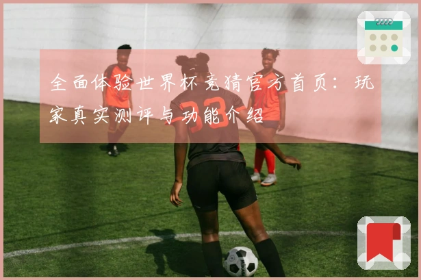 全面体验世界杯竞猜官方首页:玩家真实测评与功能介绍
