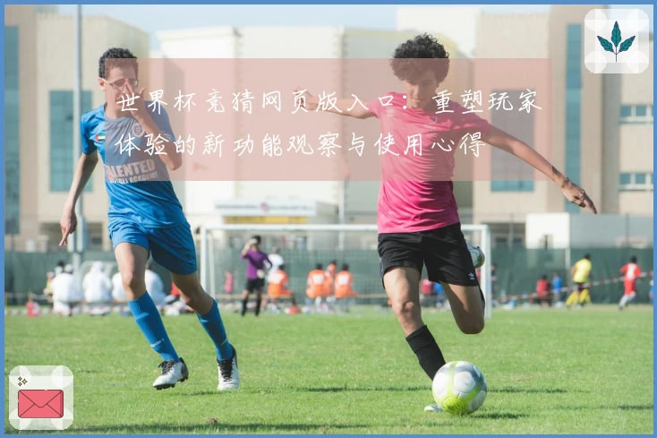 世界杯竞猜网页版入口：重塑玩家体验的新功能观察与使用心得