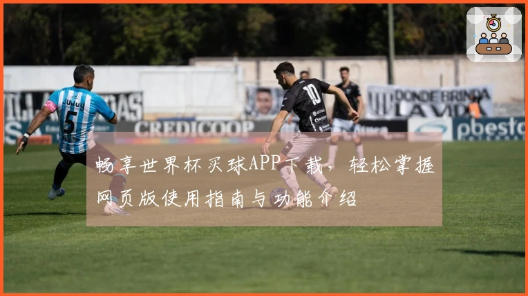 畅享世界杯买球APP下载,轻松掌握网页版使用指南与功能介绍