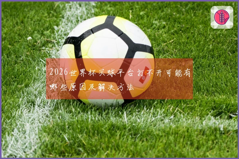 2026世界杯买球平台打不开可能有哪些原因及解决方法
