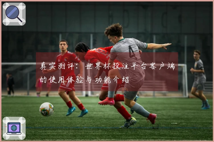 真实测评：世界杯投注平台客户端的使用体验与功能介绍
