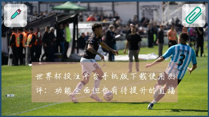 世界杯投注平台手机版下载使用测评：功能全面但也有待提升的直播体验
