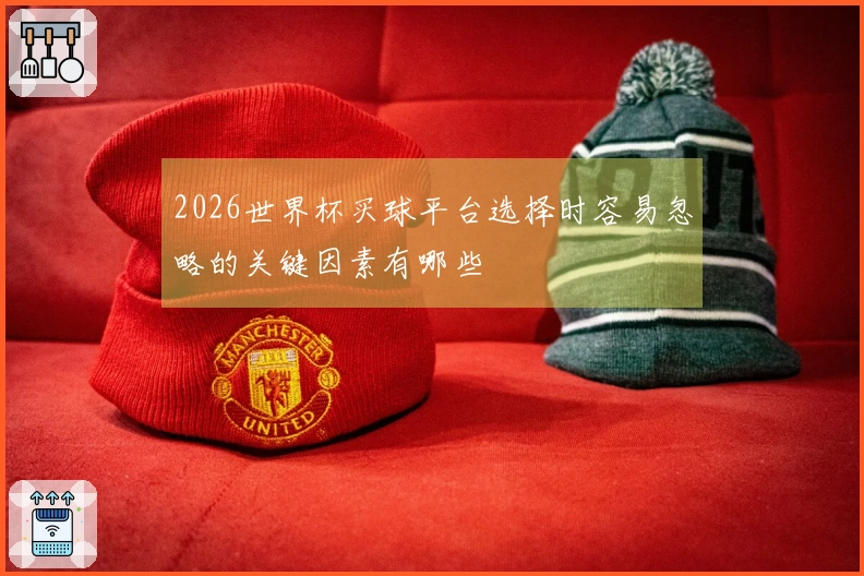 2026世界杯买球平台选择时容易忽略的关键因素有哪些
