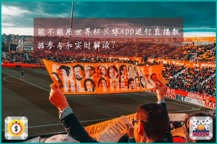 能不能用世界杯买球app进行直播数据参考和实时解读?
