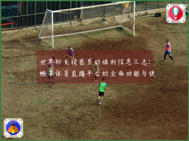 世界杯竞猜首页的福利信息汇总：畅享体育直播平台的全面功能与使用体验