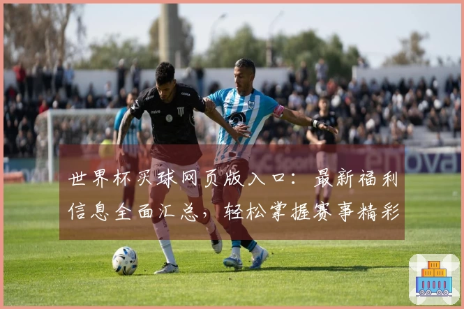 世界杯买球网页版入口：最新福利信息全面汇总，轻松掌握赛事精彩与平台功能