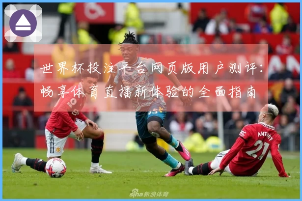 世界杯投注平台网页版用户测评：畅享体育直播新体验的全面指南
