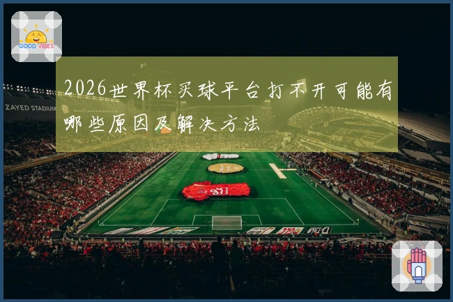 2026世界杯买球平台打不开可能有哪些原因及解决方法