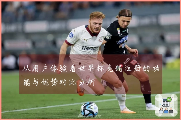 从用户体验看世界杯竞猜注册的功能与优势对比分析