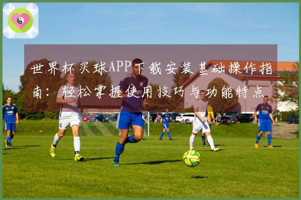 世界杯买球APP下载安装基础操作指南：轻松掌握使用技巧与功能特点