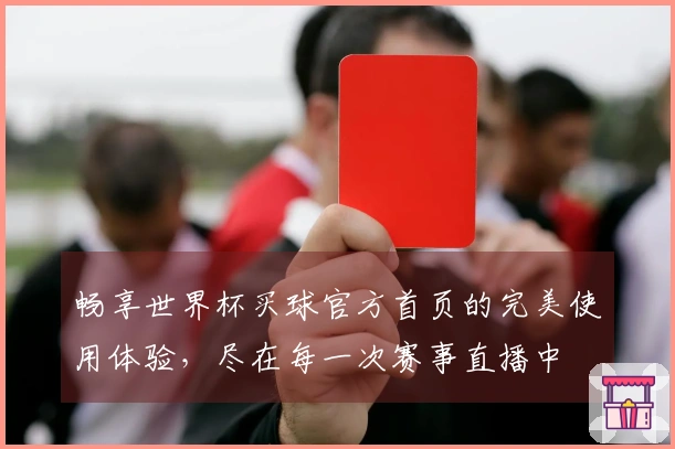 畅享世界杯买球官方首页的完美使用体验，尽在每一次赛事直播中