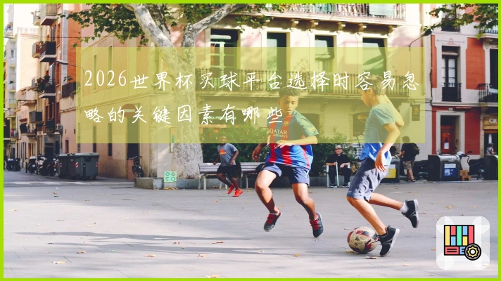 2026世界杯买球平台选择时容易忽略的关键因素有哪些