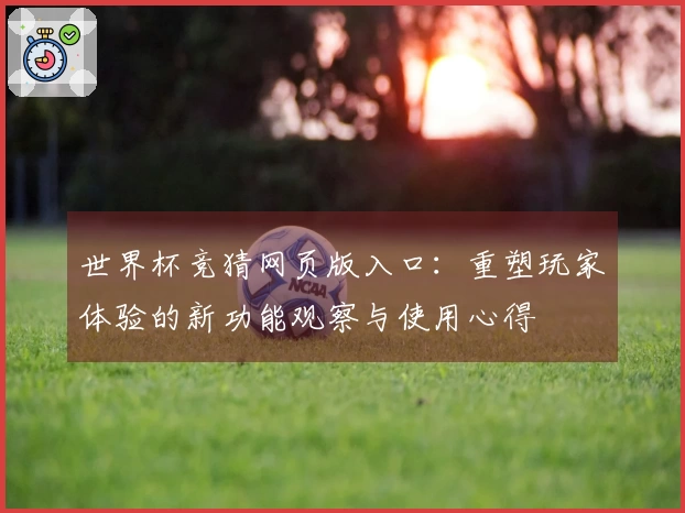 世界杯竞猜网页版入口：重塑玩家体验的新功能观察与使用心得