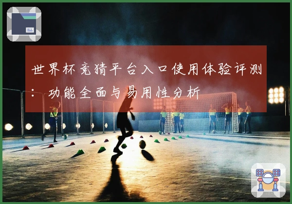 世界杯竞猜平台入口使用体验评测:功能全面与易用性分析