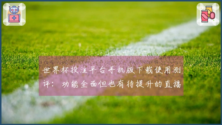 世界杯投注平台手机版下载使用测评：功能全面但也有待提升的直播体验