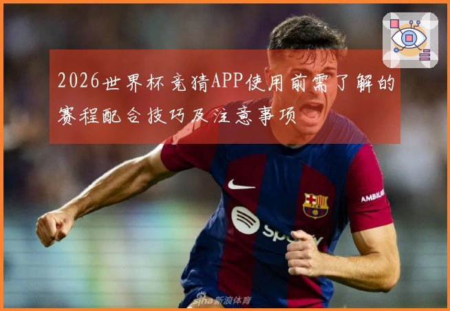 2026世界杯竞猜APP使用前需了解的赛程配合技巧及注意事项