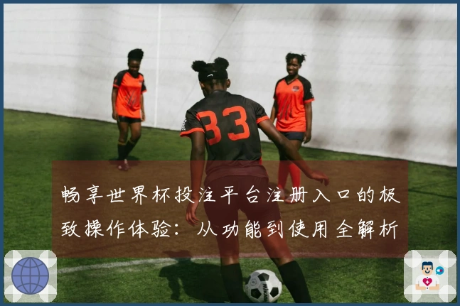 畅享世界杯投注平台注册入口的极致操作体验:从功能到使用全解析