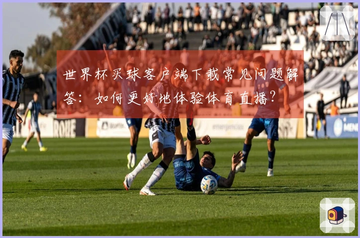 世界杯买球客户端下载常见问题解答:如何更好地体验体育直播?