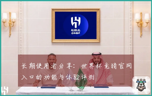 长期使用者分享:世界杯竞猜官网入口的功能与体验评测