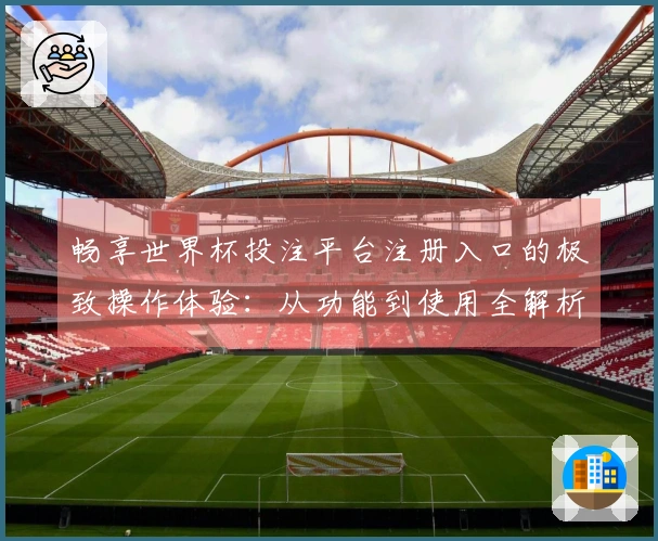 畅享世界杯投注平台注册入口的极致操作体验：从功能到使用全解析