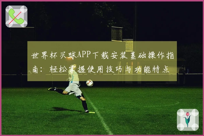 世界杯买球APP下载安装基础操作指南:轻松掌握使用技巧与功能特点