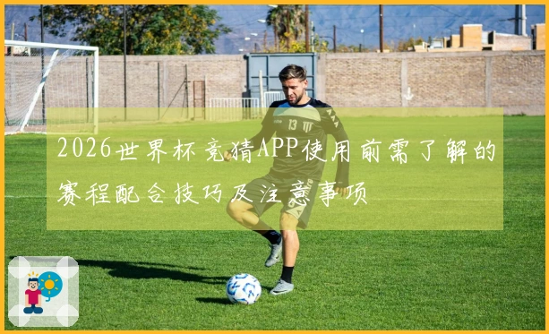 2026世界杯竞猜APP使用前需了解的赛程配合技巧及注意事项