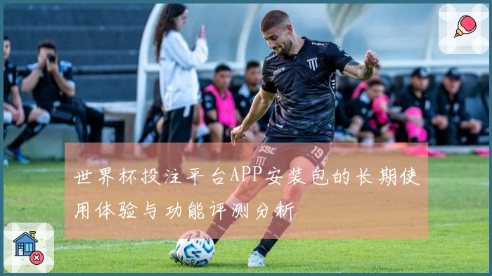 世界杯投注平台APP安装包的长期使用体验与功能评测分析