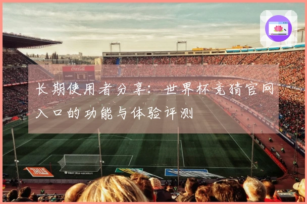 长期使用者分享：世界杯竞猜官网入口的功能与体验评测